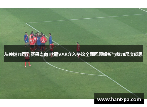从关键判罚到赛果走向 欧冠VAR介入争议全面回顾解析与裁判尺度反思