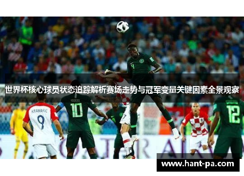 世界杯核心球员状态追踪解析赛场走势与冠军变量关键因素全景观察