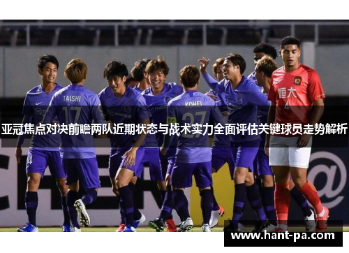 亚冠焦点对决前瞻两队近期状态与战术实力全面评估关键球员走势解析 亚冠焦点对决前瞻两队近期状态与战术实力全面评估关键球员走势解析