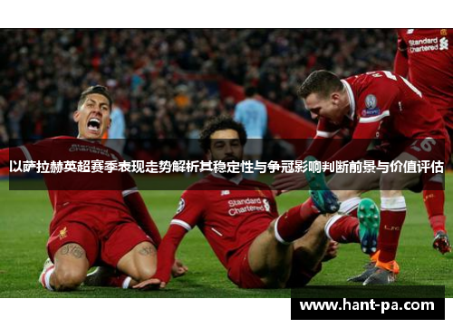 以萨拉赫英超赛季表现走势解析其稳定性与争冠影响判断前景与价值评估