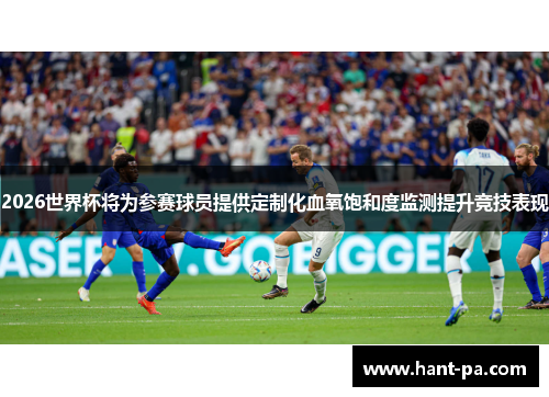 2026世界杯将为参赛球员提供定制化血氧饱和度监测提升竞技表现