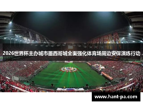 2026世界杯主办城市墨西哥城全面强化体育场周边安保演练行动 2026世界杯主办城市墨西哥城全面强化体育场周边安保演练行动