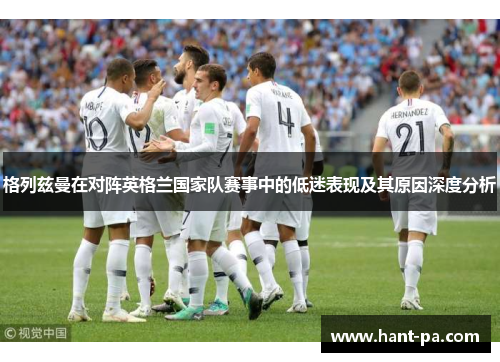 格列兹曼在对阵英格兰国家队赛事中的低迷表现及其原因深度分析