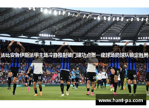 法比安鲁伊斯法甲主场冷静推射破门建功点燃一座球场助球队锁定胜局 法比安鲁伊斯法甲主场冷静推射破门建功点燃一座球场助球队锁定胜局