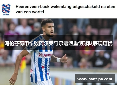 海伦芬荷甲惨败阿尔克马尔遭遇重创球队表现堪忧 海伦芬荷甲惨败阿尔克马尔遭遇重创球队表现堪忧