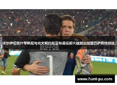 沃尔伊切克什琴斯尼与尤文解约后宣布退役却火线复出加盟巴萨震惊球迷 沃尔伊切克什琴斯尼与尤文解约后宣布退役却火线复出加盟巴萨震惊球迷