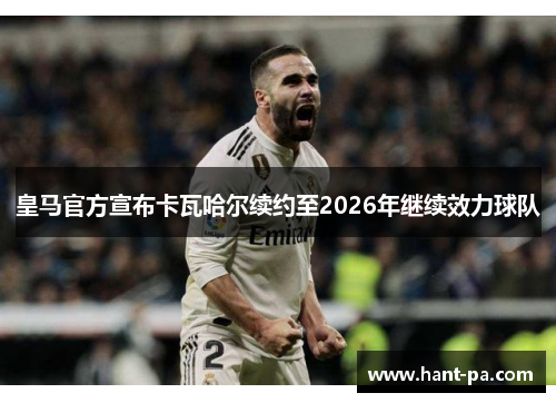 皇马官方宣布卡瓦哈尔续约至2026年继续效力球队