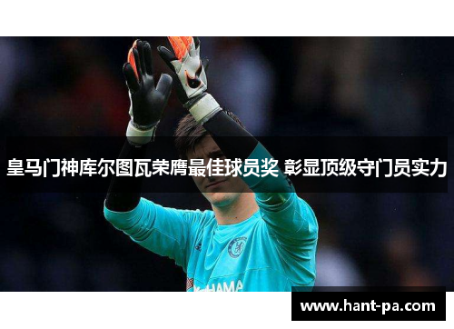 皇马门神库尔图瓦荣膺最佳球员奖 彰显顶级守门员实力
