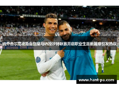 纳乔费尔南德斯告别皇马转投沙特联赛开启职业生涯新篇章引发热议
