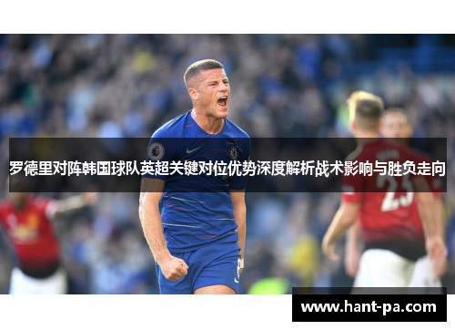 罗德里对阵韩国球队英超关键对位优势深度解析战术影响与胜负走向