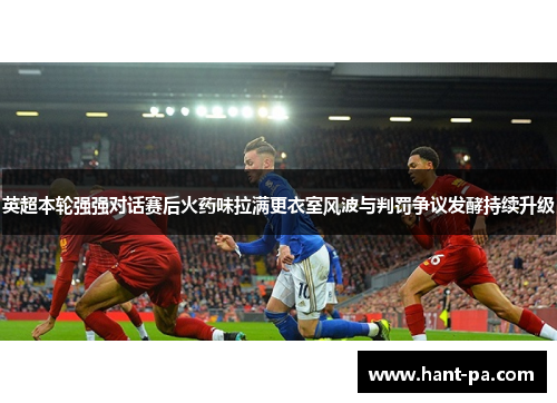 英超本轮强强对话赛后火药味拉满更衣室风波与判罚争议发酵持续升级