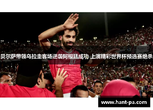 贝尔萨带领乌拉圭客场逆袭阿根廷成功 上演精彩世界杯预选赛绝杀