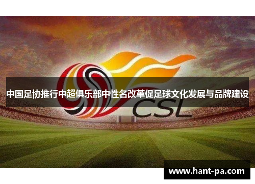 中国足协推行中超俱乐部中性名改革促足球文化发展与品牌建设