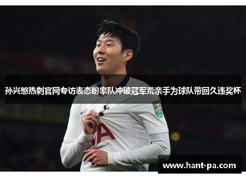 孙兴慜热刺官网专访表态盼率队冲破冠军荒亲手为球队带回久违奖杯 孙兴慜热刺官网专访表态盼率队冲破冠军荒亲手为球队带回久违奖杯