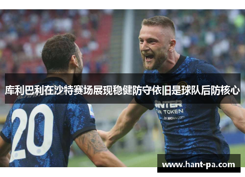 库利巴利在沙特赛场展现稳健防守依旧是球队后防核心 库利巴利在沙特赛场展现稳健防守依旧是球队后防核心