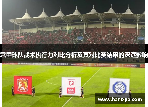 意甲球队战术执行力对比分析及其对比赛结果的深远影响 意甲球队战术执行力对比分析及其对比赛结果的深远影响