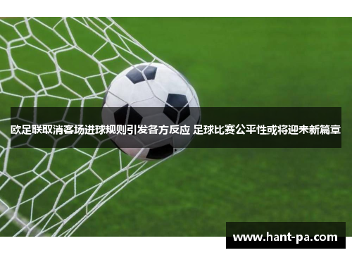 欧足联取消客场进球规则引发各方反应 足球比赛公平性或将迎来新篇章 欧足联取消客场进球规则引发各方反应 足球比赛公平性或将迎来新篇章