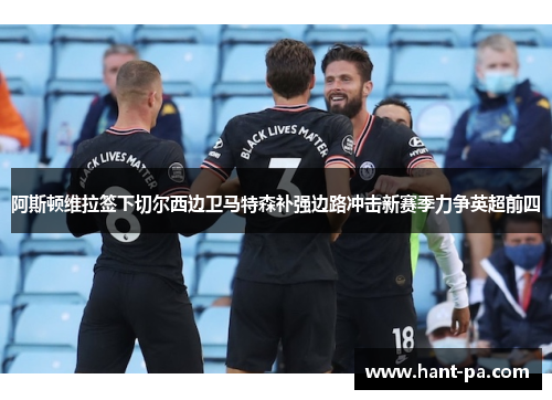阿斯顿维拉签下切尔西边卫马特森补强边路冲击新赛季力争英超前四