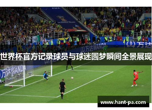 世界杯官方记录球员与球迷圆梦瞬间全景展现 世界杯官方记录球员与球迷圆梦瞬间全景展现