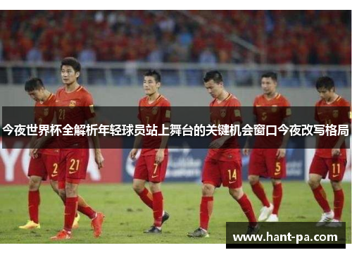 今夜世界杯全解析年轻球员站上舞台的关键机会窗口今夜改写格局 今夜世界杯全解析年轻球员站上舞台的关键机会窗口今夜改写格局
