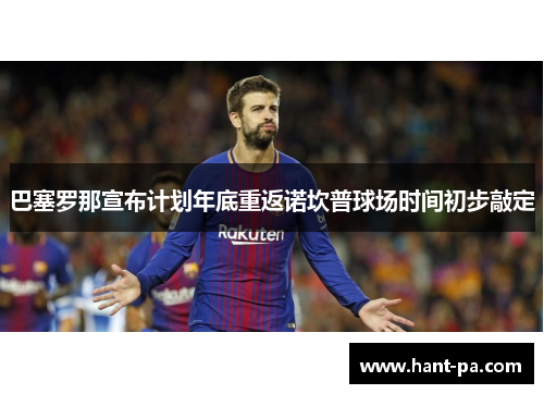 巴塞罗那宣布计划年底重返诺坎普球场时间初步敲定 巴塞罗那宣布计划年底重返诺坎普球场时间初步敲定
