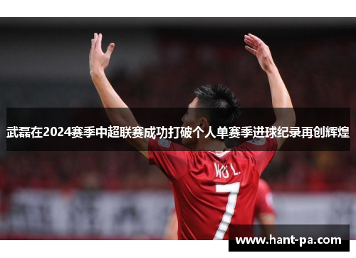 武磊在2024赛季中超联赛成功打破个人单赛季进球纪录再创辉煌 武磊在2024赛季中超联赛成功打破个人单赛季进球纪录再创辉煌