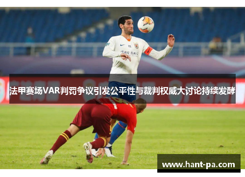 法甲赛场VAR判罚争议引发公平性与裁判权威大讨论持续发酵 法甲赛场VAR判罚争议引发公平性与裁判权威大讨论持续发酵