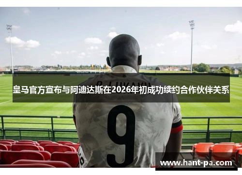 皇马官方宣布与阿迪达斯在2026年初成功续约合作伙伴关系 皇马官方宣布与阿迪达斯在2026年初成功续约合作伙伴关系