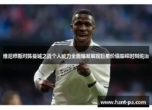 维尼修斯对阵曼城之战个人能力全面爆发展现巨星价值巅峰时刻统治 维尼修斯对阵曼城之战个人能力全面爆发展现巨星价值巅峰时刻统治