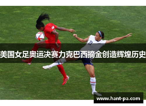 美国女足奥运决赛力克巴西摘金创造辉煌历史