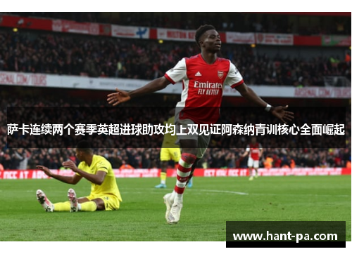 萨卡连续两个赛季英超进球助攻均上双见证阿森纳青训核心全面崛起 萨卡连续两个赛季英超进球助攻均上双见证阿森纳青训核心全面崛起